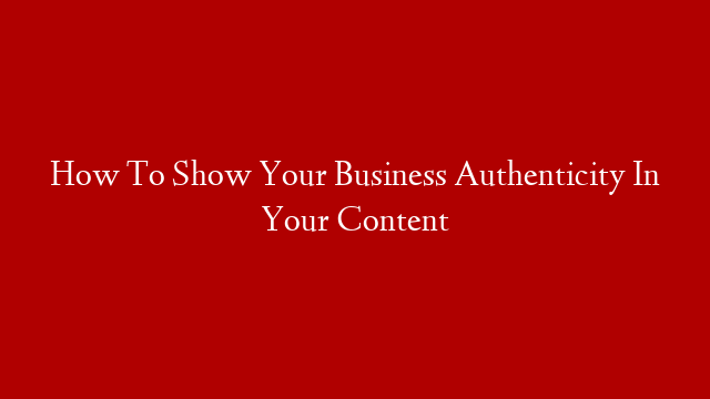 How To Show Your Business Authenticity In Your Content