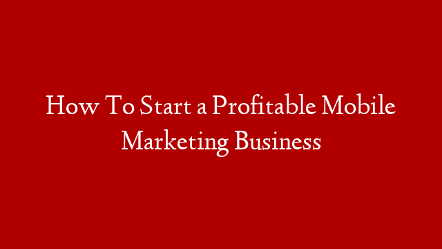 How To Start a Profitable Mobile Marketing Business