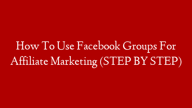 How To Use Facebook Groups For Affiliate Marketing (STEP BY STEP)