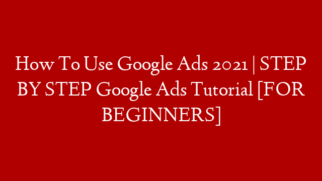How To Use Google Ads 2021 | STEP BY STEP Google Ads Tutorial [FOR BEGINNERS]