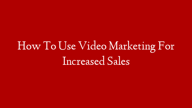 How To Use Video Marketing For Increased Sales