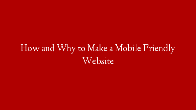 How and Why to Make a Mobile Friendly Website