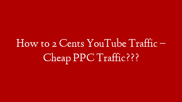 How to 2 Cents YouTube Traffic  – Cheap PPC Traffic???