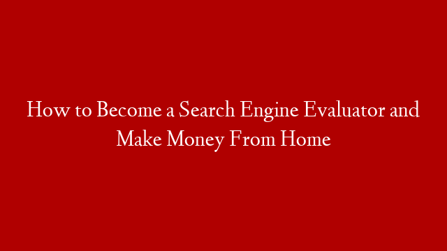 How to Become a Search Engine Evaluator and Make Money From Home