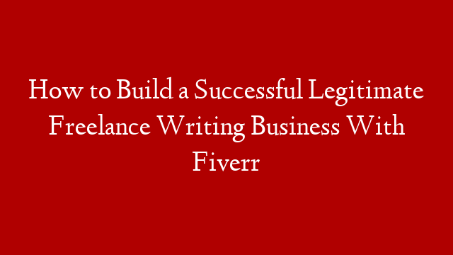 How to Build a Successful Legitimate Freelance Writing Business With Fiverr