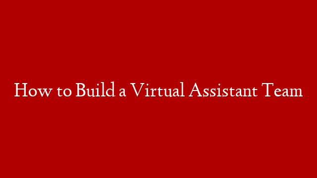 How to Build a Virtual Assistant Team