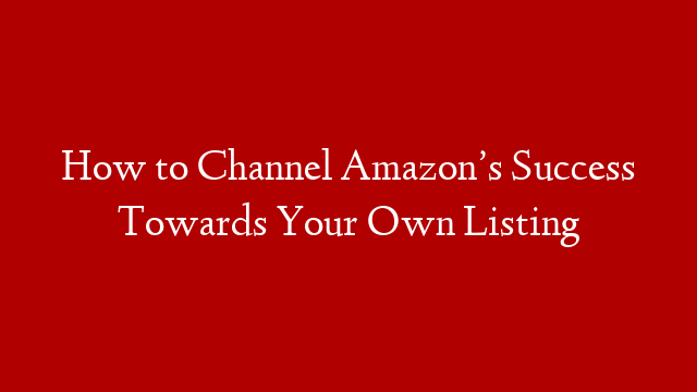 How to Channel Amazon’s Success Towards Your Own Listing
