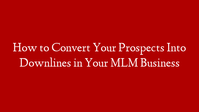 How to Convert Your Prospects Into Downlines in Your MLM Business