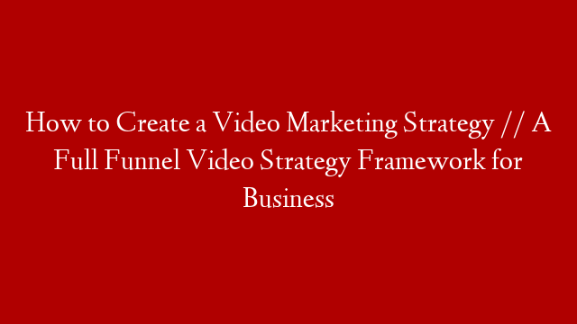 How to Create a Video Marketing Strategy // A Full Funnel Video Strategy Framework for Business