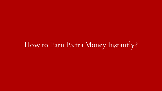 How to Earn Extra Money Instantly?