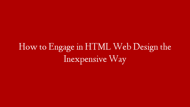 How to Engage in HTML Web Design the Inexpensive Way