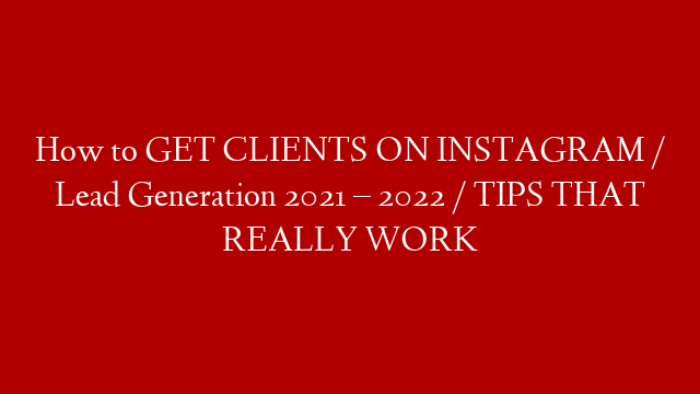 How to GET CLIENTS ON INSTAGRAM / Lead Generation 2021 – 2022 / TIPS THAT REALLY WORK