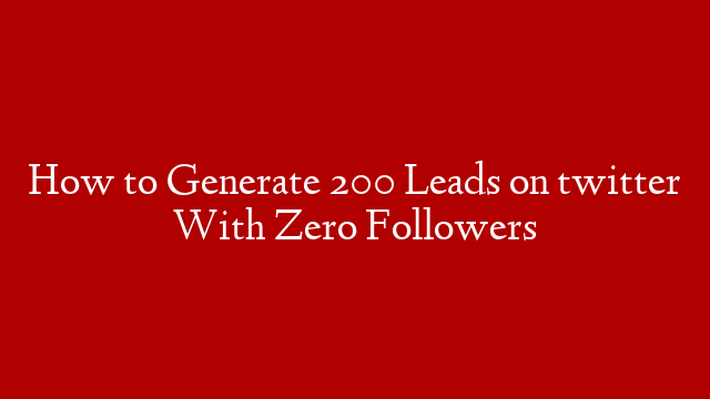 How to Generate 200 Leads on twitter With Zero Followers