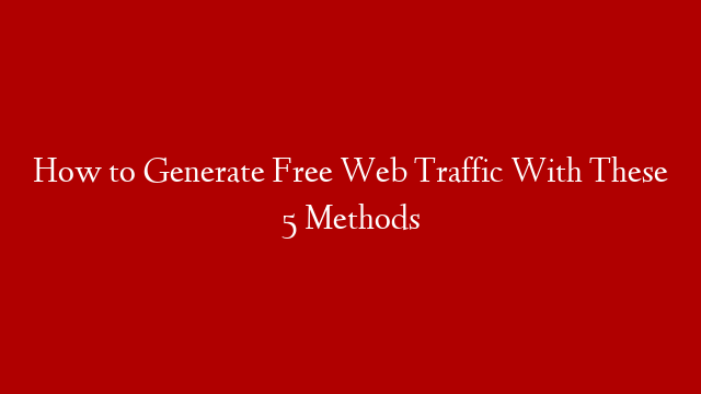 How to Generate Free Web Traffic With These 5 Methods