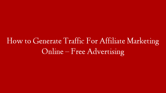 How to Generate Traffic For Affiliate Marketing Online – Free Advertising