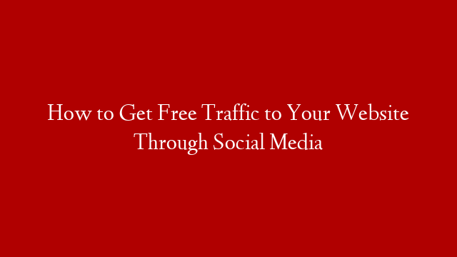 How to Get Free Traffic to Your Website Through Social Media