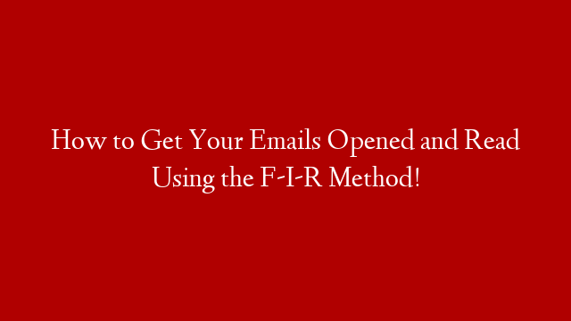 How to Get Your Emails Opened and Read Using the F-I-R Method!