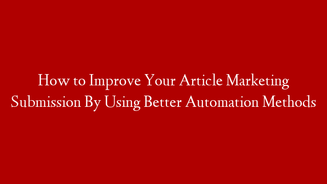 How to Improve Your Article Marketing Submission By Using Better Automation Methods
