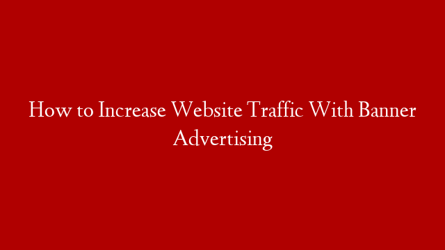 How to Increase Website Traffic With Banner Advertising