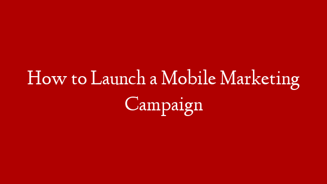 How to Launch a Mobile Marketing Campaign