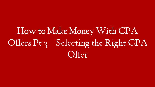 How to Make Money With CPA Offers Pt 3 – Selecting the Right CPA Offer