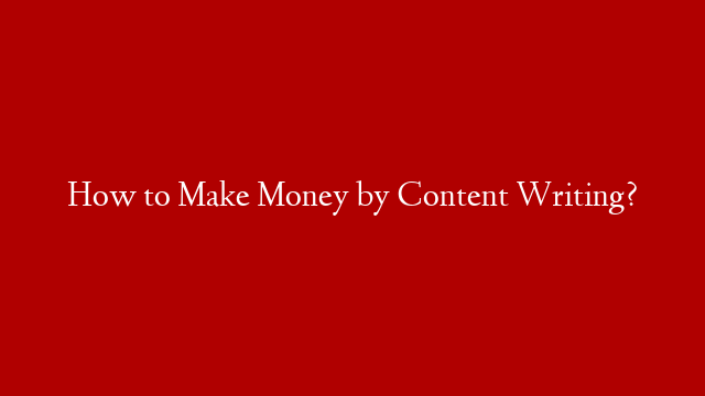 How to Make Money by Content Writing?