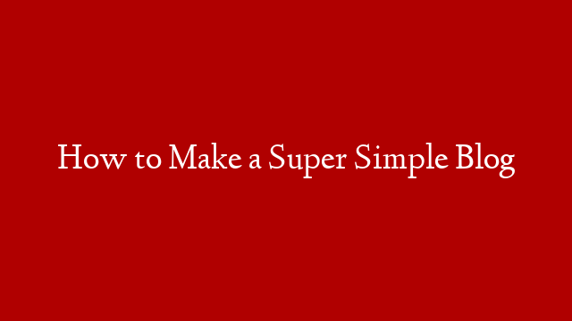 How to Make a Super Simple Blog