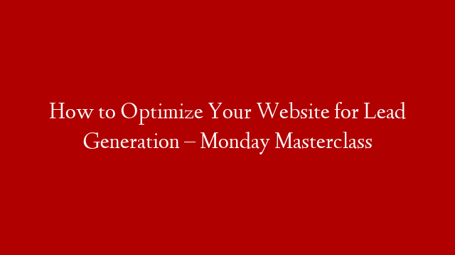 How to Optimize Your Website for Lead Generation – Monday Masterclass