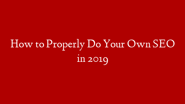 How to Properly Do Your Own SEO in 2019