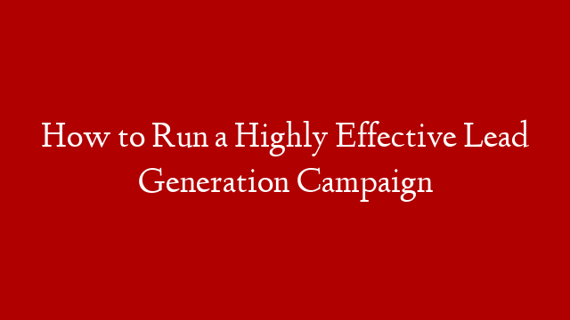 How to Run a Highly Effective Lead Generation Campaign