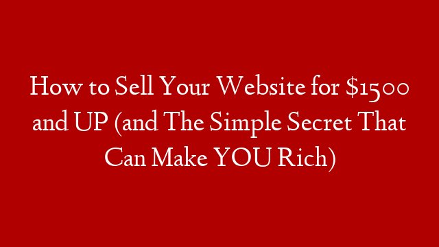 How to Sell Your Website for $1500 and UP (and The Simple Secret That Can Make YOU Rich)