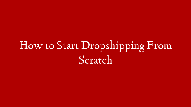How to Start Dropshipping From Scratch