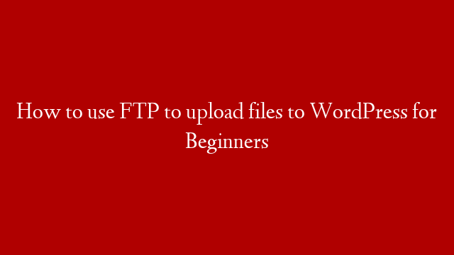 How to use FTP to upload files to WordPress for Beginners