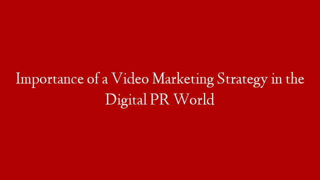 Importance of a Video Marketing Strategy in the Digital PR World