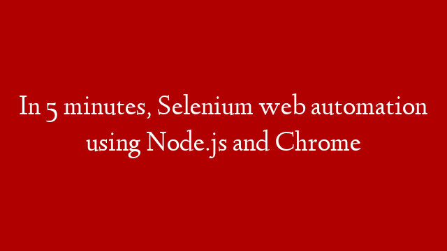 In 5 minutes, Selenium web automation using Node.js and Chrome