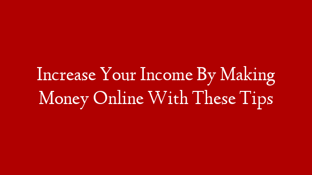 Increase Your Income By Making Money Online With These Tips