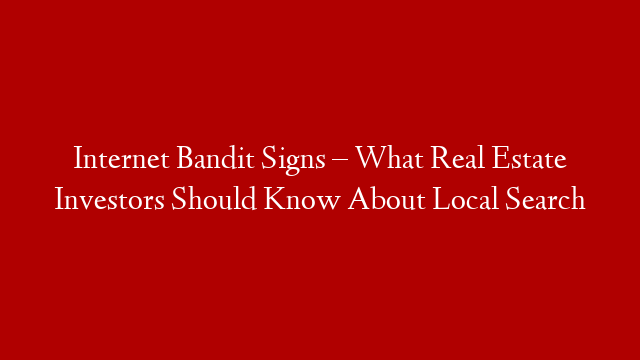 Internet Bandit Signs – What Real Estate Investors Should Know About Local Search
