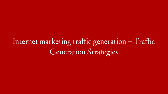 Internet marketing traffic generation – Traffic Generation Strategies