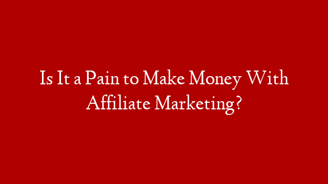 Is It a Pain to Make Money With Affiliate Marketing? post thumbnail image