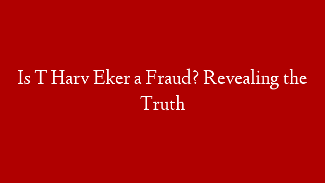 Is T Harv Eker a Fraud? Revealing the Truth