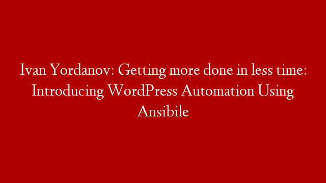 Ivan Yordanov: Getting more done in less time: Introducing WordPress Automation Using Ansibile