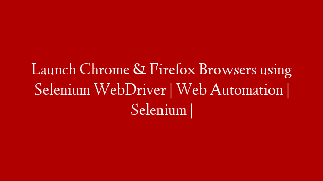 Launch Chrome & Firefox Browsers using Selenium WebDriver | Web Automation | Selenium | post thumbnail image