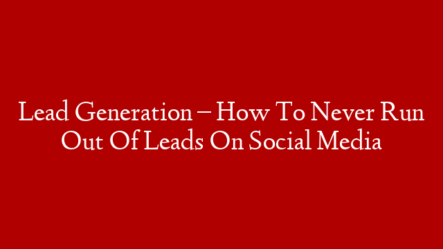 Lead Generation – How To Never Run Out Of Leads On Social Media