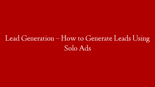 Lead Generation – How to Generate Leads Using Solo Ads
