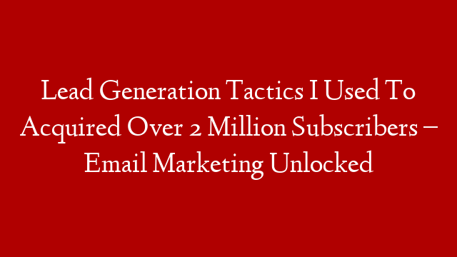 Lead Generation Tactics I Used To Acquired Over 2 Million Subscribers – Email Marketing Unlocked