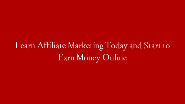 Learn Affiliate Marketing Today and Start to Earn Money Online
