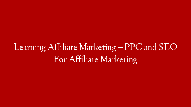 Learning Affiliate Marketing – PPC and SEO For Affiliate Marketing