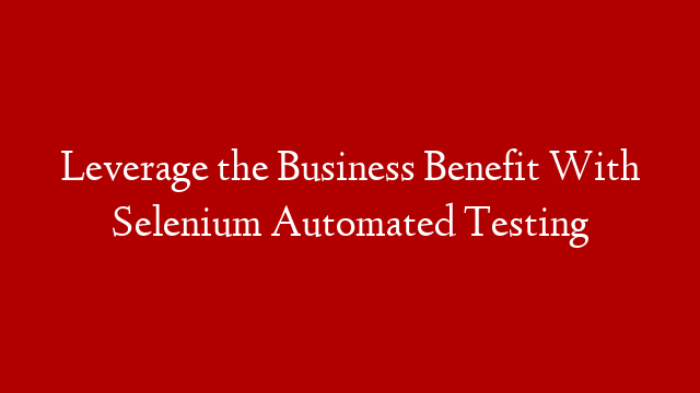 Leverage the Business Benefit With Selenium Automated Testing