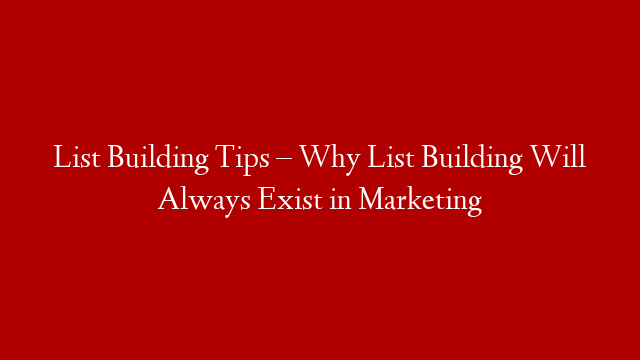 List Building Tips – Why List Building Will Always Exist in Marketing