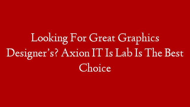 Looking For Great Graphics Designer’s? Axion IT Is Lab Is The Best Choice